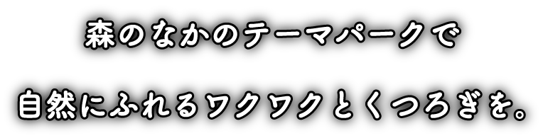 森のなかのテーマパークで自然にふれるワクワクとくつろぎを。